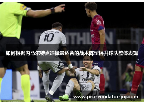 如何根据内马尔特点选择最适合的战术阵型提升球队整体表现