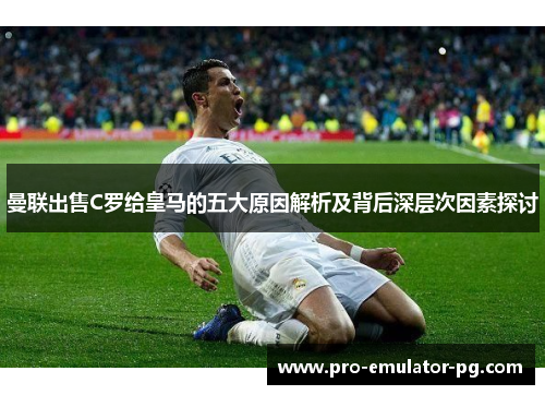 曼联出售C罗给皇马的五大原因解析及背后深层次因素探讨