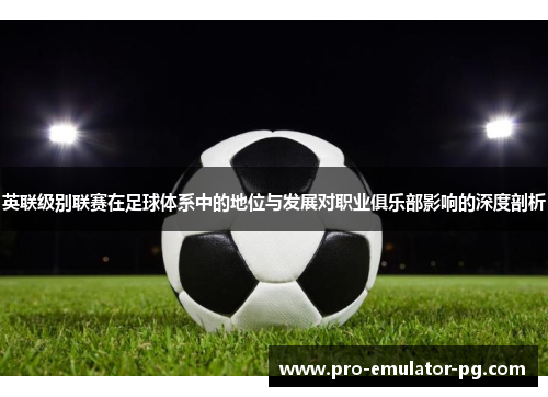 英联级别联赛在足球体系中的地位与发展对职业俱乐部影响的深度剖析 英联级别联赛在足球体系中的地位与发展对职业俱乐部影响的深度剖析