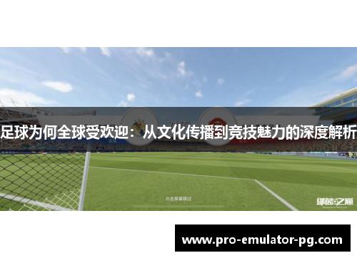 足球为何全球受欢迎:从文化传播到竞技魅力的深度解析 足球为何全球受欢迎:从文化传播到竞技魅力的深度解析