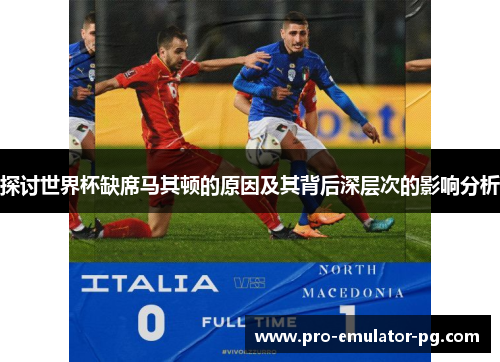 探讨世界杯缺席马其顿的原因及其背后深层次的影响分析
