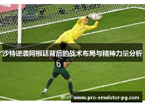 沙特逆袭阿根廷背后的战术布局与精神力量分析
