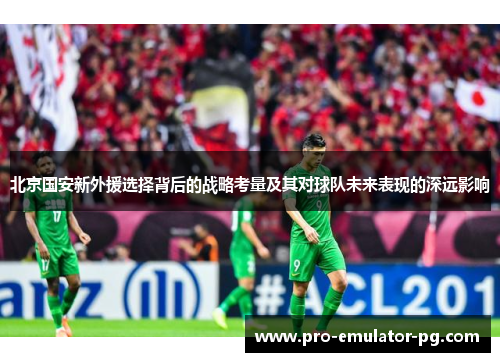 北京国安新外援选择背后的战略考量及其对球队未来表现的深远影响