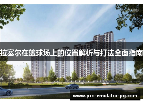 拉塞尔在篮球场上的位置解析与打法全面指南 拉塞尔在篮球场上的位置解析与打法全面指南