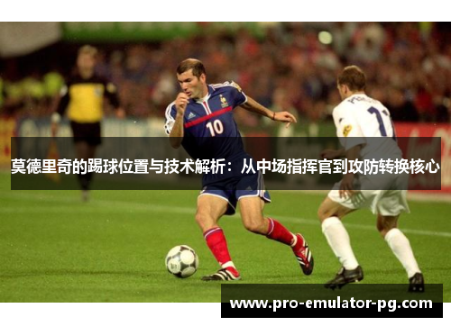 莫德里奇的踢球位置与技术解析：从中场指挥官到攻防转换核心
