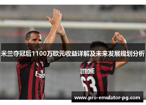米兰夺冠后1100万欧元收益详解及未来发展规划分析