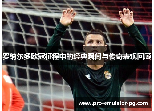 罗纳尔多欧冠征程中的经典瞬间与传奇表现回顾
