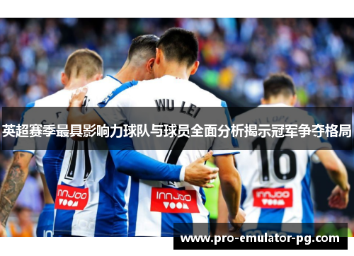 英超赛季最具影响力球队与球员全面分析揭示冠军争夺格局