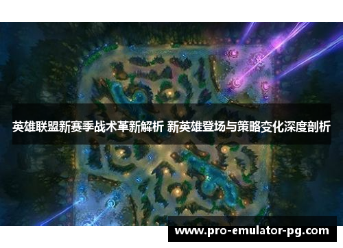 英雄联盟新赛季战术革新解析 新英雄登场与策略变化深度剖析