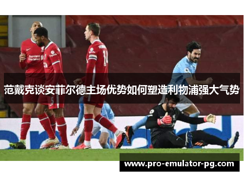 范戴克谈安菲尔德主场优势如何塑造利物浦强大气势