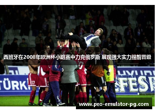 西班牙在2008年欧洲杯小组赛中力克俄罗斯 展现强大实力提前晋级