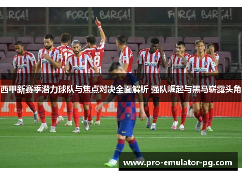 西甲新赛季潜力球队与焦点对决全面解析 强队崛起与黑马崭露头角