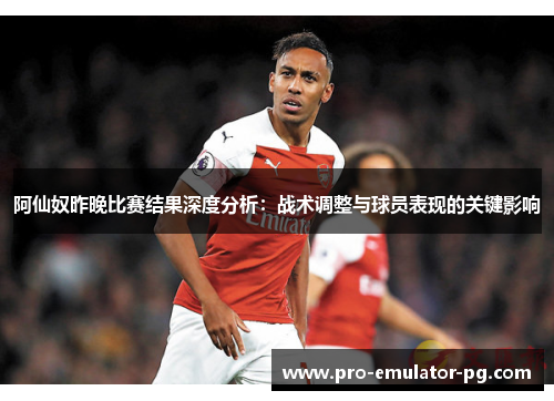 阿仙奴昨晚比赛结果深度分析：战术调整与球员表现的关键影响