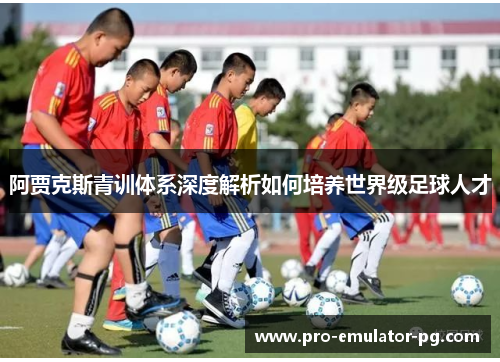阿贾克斯青训体系深度解析如何培养世界级足球人才 阿贾克斯青训体系深度解析如何培养世界级足球人才