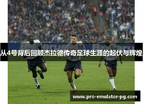 从4号背后回顾杰拉德传奇足球生涯的起伏与辉煌 从4号背后回顾杰拉德传奇足球生涯的起伏与辉煌