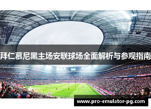 拜仁慕尼黑主场安联球场全面解析与参观指南