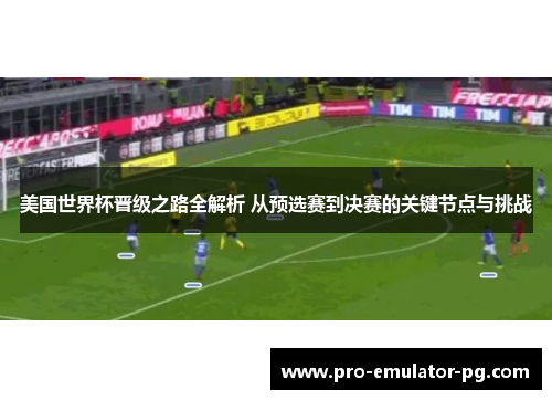 美国世界杯晋级之路全解析 从预选赛到决赛的关键节点与挑战