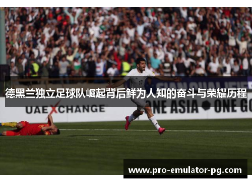 德黑兰独立足球队崛起背后鲜为人知的奋斗与荣耀历程