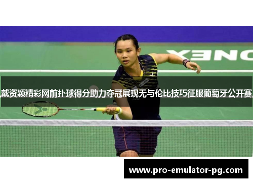 戴资颖精彩网前扑球得分助力夺冠展现无与伦比技巧征服葡萄牙公开赛