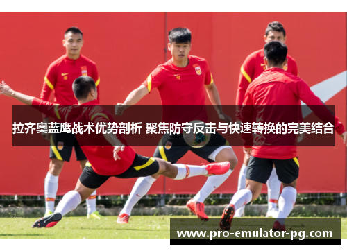 拉齐奥蓝鹰战术优势剖析 聚焦防守反击与快速转换的完美结合