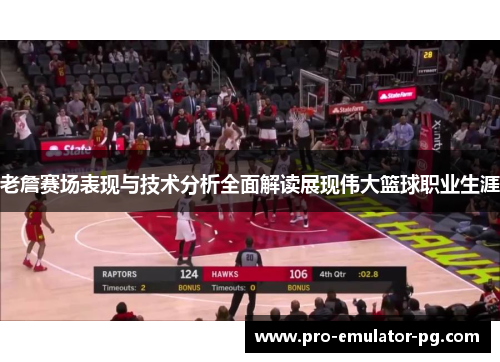 老詹赛场表现与技术分析全面解读展现伟大篮球职业生涯