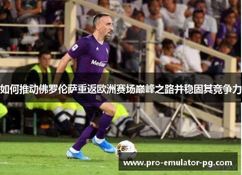 如何推动佛罗伦萨重返欧洲赛场巅峰之路并稳固其竞争力