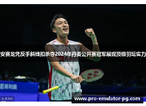 安赛龙凭反手斜线扣杀夺2024年丹麦公开赛冠军展现顶级羽坛实力