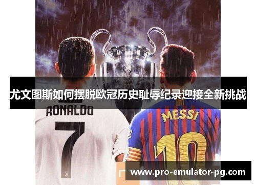 尤文图斯如何摆脱欧冠历史耻辱纪录迎接全新挑战