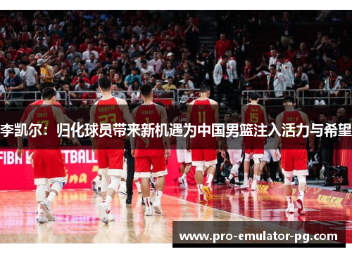 李凯尔：归化球员带来新机遇为中国男篮注入活力与希望