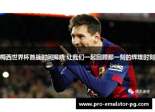 梅西世界杯首战时间揭晓 让我们一起回顾那一刻的辉煌时刻