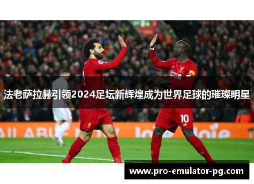 法老萨拉赫引领2024足坛新辉煌成为世界足球的璀璨明星