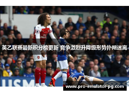 英乙联赛最新积分榜更新 竞争激烈升降级形势扑朔迷离