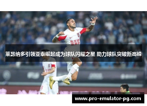 莱昂纳多引领亚泰崛起成为球队闪耀之星 助力球队突破新高峰