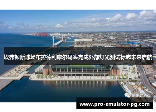 埃弗顿新球场布拉德利摩尔码头完成外部灯光测试标志未来启航